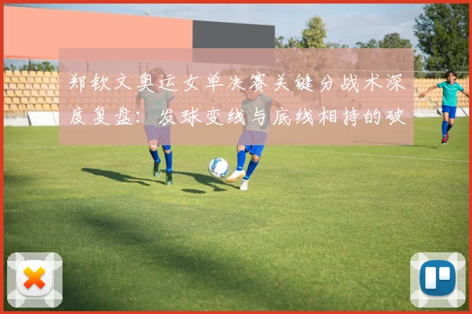 郑钦文奥运女单决赛关键分战术深度复盘：发球变线与底线相持的破局之道