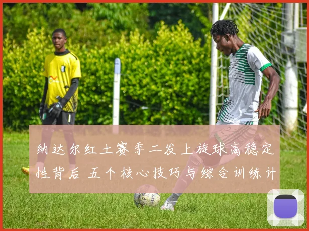 纳达尔红土赛季二发上旋球高稳定性背后 五个核心技巧与综合训练计划