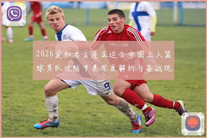 2026爱知名古屋亚运会中国三人篮球男队攻防节奏深度解析与备战观察