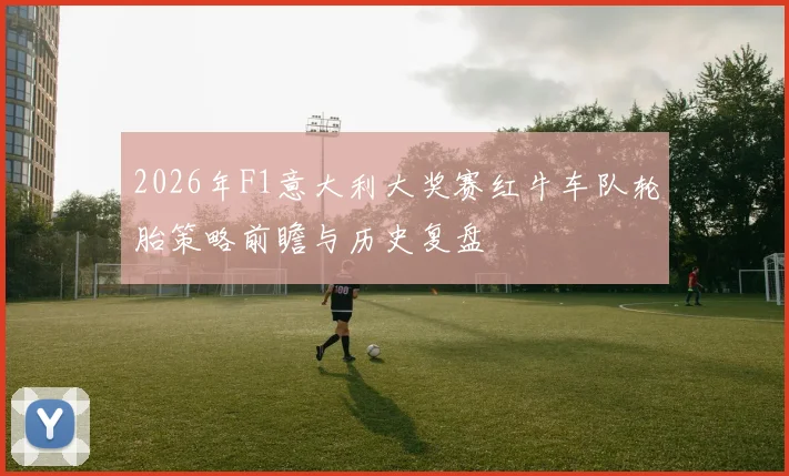 2026年F1意大利大奖赛红牛车队轮胎策略前瞻与历史复盘