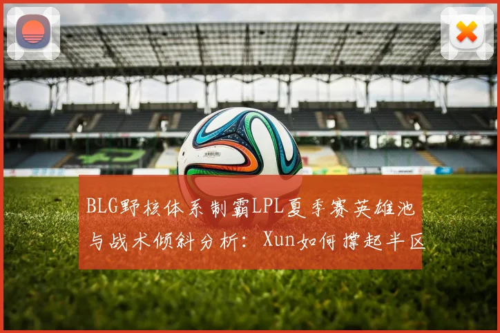 BLG野核体系制霸LPL夏季赛英雄池与战术倾斜分析：Xun如何撑起半区并影响全局节奏