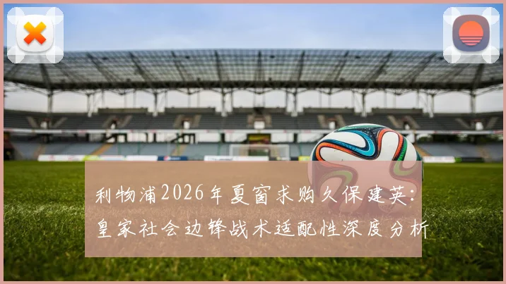 利物浦2026年夏窗求购久保建英：皇家社会边锋战术适配性深度分析