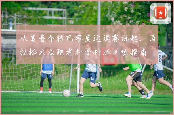 从基普乔格巴黎奥运退赛说起:马拉松大众跑者科学补水训练指南