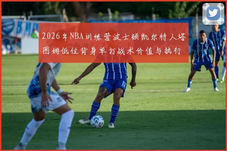 2026年NBA训练营波士顿凯尔特人塔图姆低位背身单打战术价值与执行细节分析