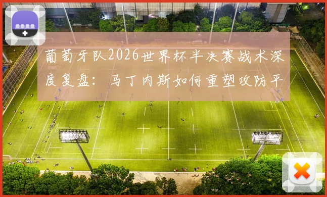 葡萄牙队2026世界杯半决赛战术深度复盘:马丁内斯如何重塑攻防平衡?
