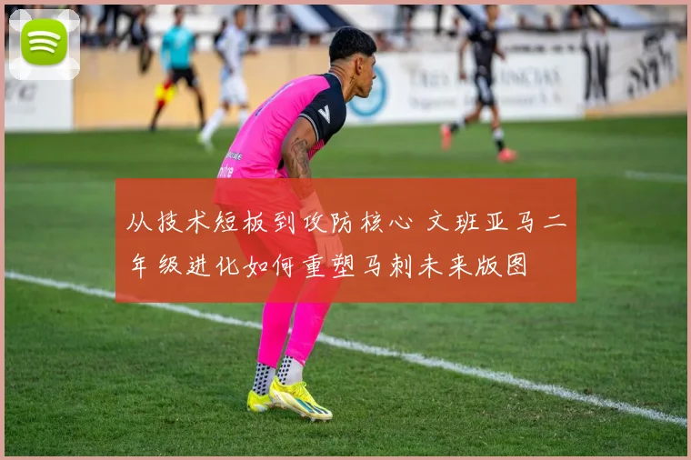 从技术短板到攻防核心 文班亚马二年级进化如何重塑马刺未来版图