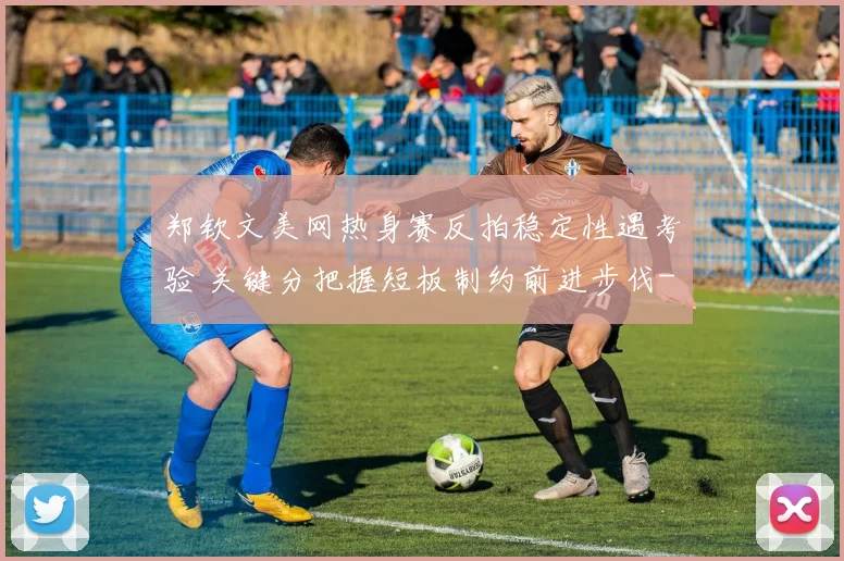 郑钦文美网热身赛反拍稳定性遇考验 关键分把握短板制约前进步伐