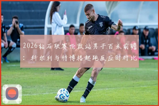 2026钻石联赛伦敦站男子百米前瞻:科尔利与特博格起跑反应时对比分析